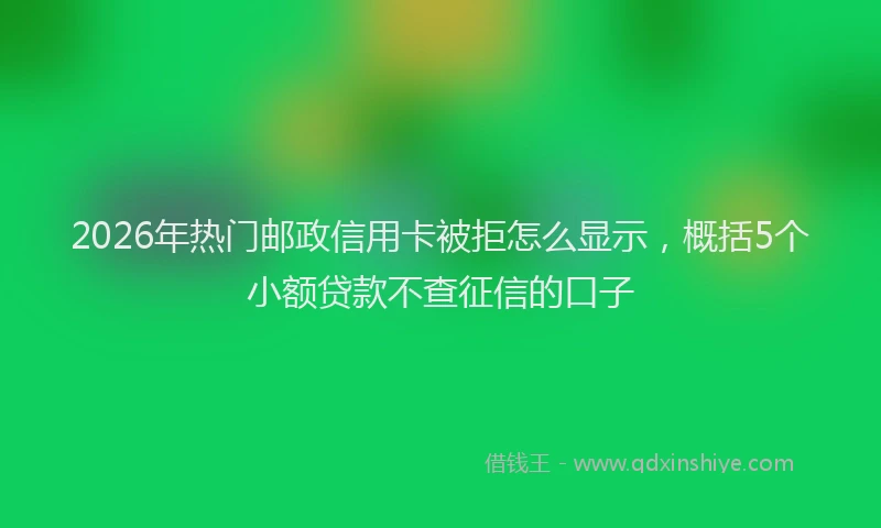 2026年热门邮政信用卡被拒怎么显示，概括5个小额贷款不查征信的口子
