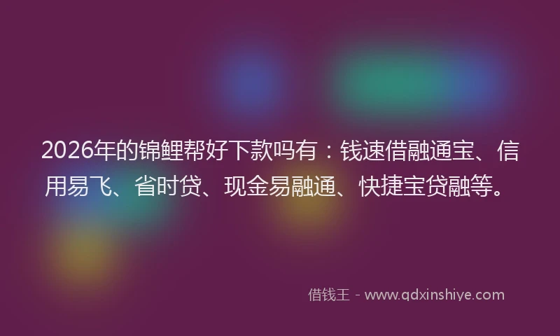 2026年的锦鲤帮好下款吗有：钱速借融通宝、信用易飞、省时贷、现金易融通、快捷宝贷融等。