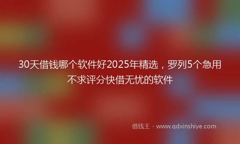 30天借钱哪个软件好2025年精选，罗列5个急用不求评分快借无忧的软件