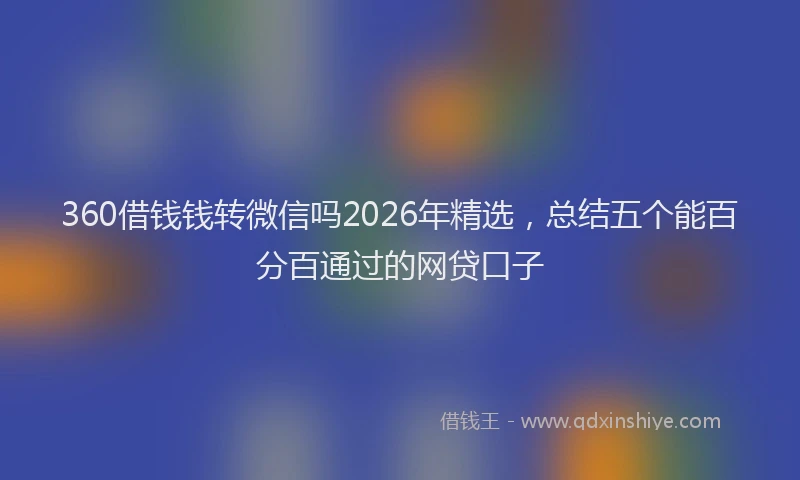 360借钱钱转微信吗2026年精选，总结五个能百分百通过的网贷口子