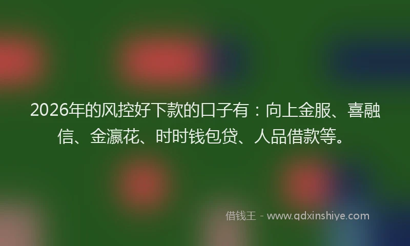2026年的风控好下款的口子有:向上金服、喜融信、金瀛花、时时钱包贷、人品借款等。