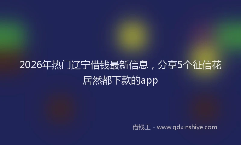 2026年热门辽宁借钱最新信息，分享5个征信花居然都下款的app