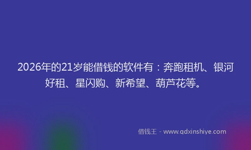 2026年的21岁能借钱的软件有：奔跑租机、银河好租、星闪购、新希望、葫芦花等。