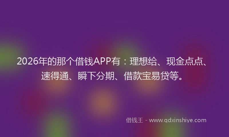 2026年的那个借钱APP有：理想给、现金点点、速得通、瞬下分期、借款宝易贷等。