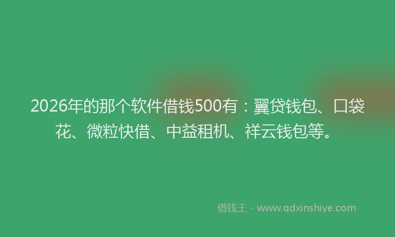 2026年的那个软件借钱500有：翼贷钱包、口袋花、微粒快借、中益租机、祥云钱包等。