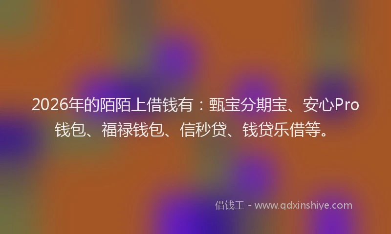 2026年的陌陌上借钱有：甄宝分期宝、安心Pro钱包、福禄钱包、信秒贷、钱贷乐借等。