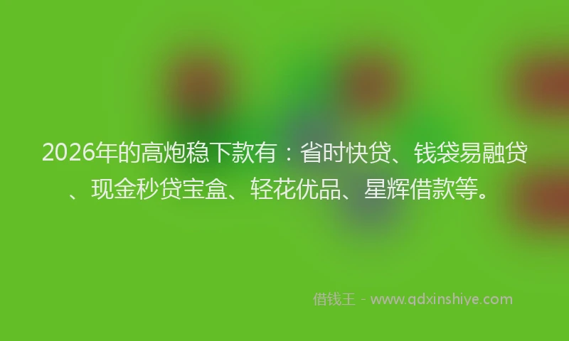 2026年的高炮稳下款有：省时快贷、钱袋易融贷、现金秒贷宝盒、轻花优品、星辉借款等。