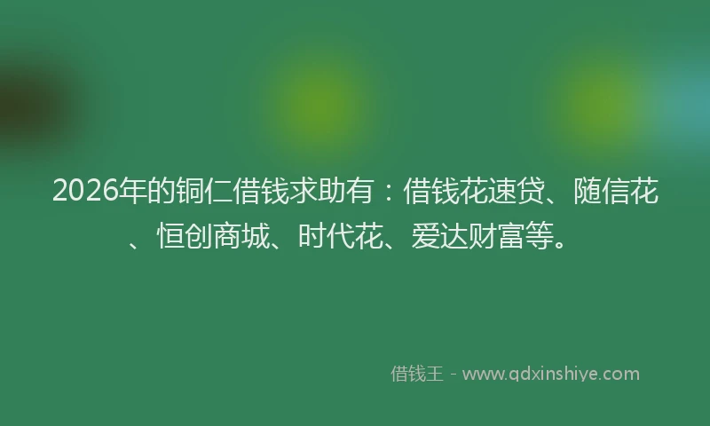 2026年的铜仁借钱求助有：借钱花速贷、随信花、恒创商城、时代花、爱达财富等。