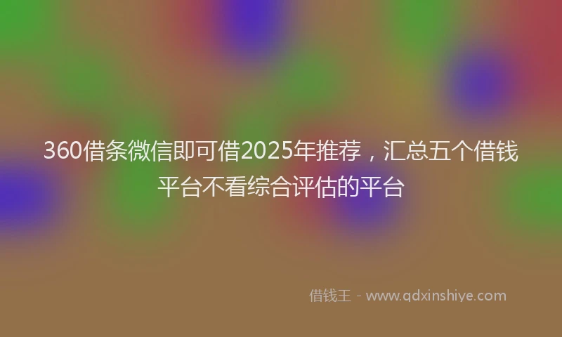 360借条微信即可借2025年推荐，汇总五个借钱平台不看综合评估的平台