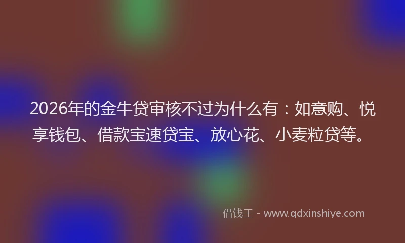 2026年的金牛贷审核不过为什么有：如意购、悦享钱包、借款宝速贷宝、放心花、小麦粒贷等。