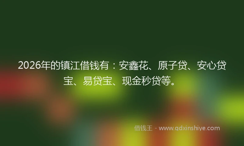 2026年的镇江借钱有：安鑫花、原子贷、安心贷宝、易贷宝、现金秒贷等。