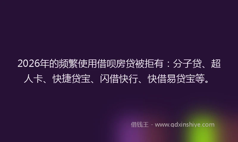 2026年的频繁使用借呗房贷被拒有：分子贷、超人卡、快捷贷宝、闪借快行、快借易贷宝等。