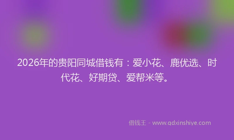 2026年的贵阳同城借钱有：爱小花、鹿优选、时代花、好期贷、爱帮米等。