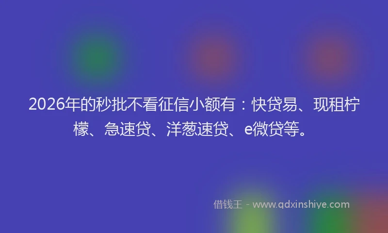 2026年的秒批不看征信小额有：快贷易、现租柠檬、急速贷、洋葱速贷、e微贷等。