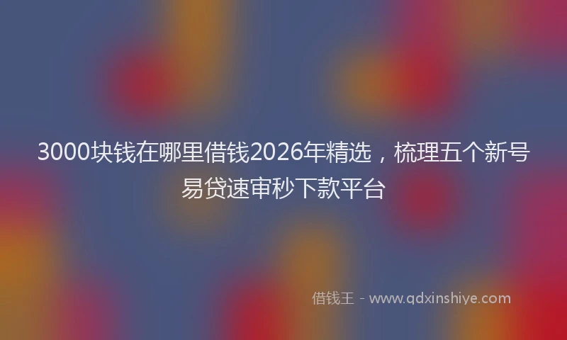 3000块钱在哪里借钱2026年精选，梳理五个新号易贷速审秒下款平台