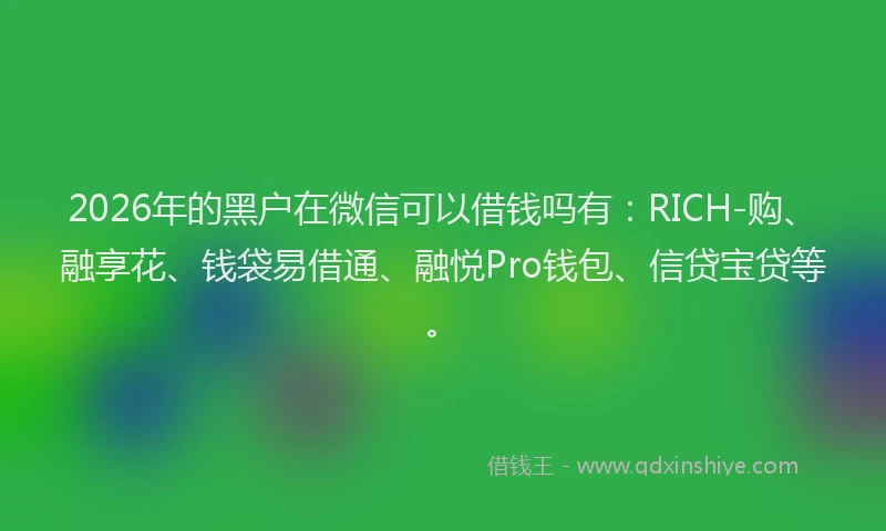 2026年的黑户在微信可以借钱吗有：RICH-购、融享花、钱袋易借通、融悦Pro钱包、信贷宝贷等。