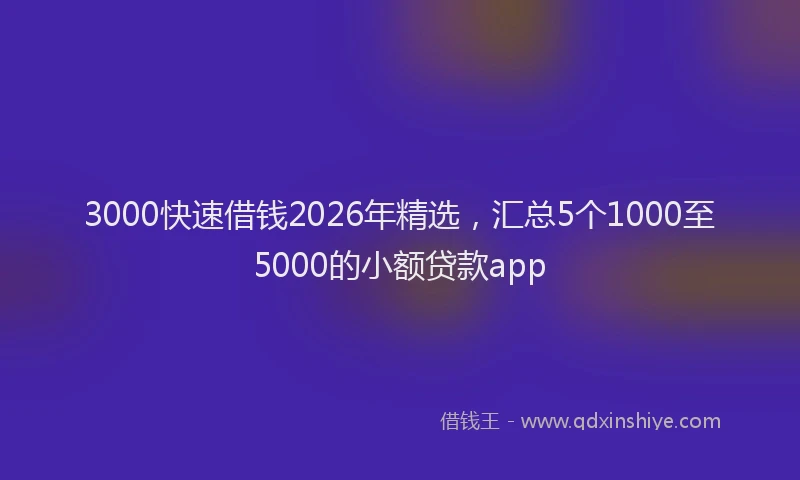 3000快速借钱2026年精选,汇总5个1000至5000的小额贷款app
