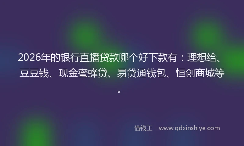 2026年的银行直播贷款哪个好下款有：理想给、豆豆钱、现金蜜蜂贷、易贷通钱包、恒创商城等。