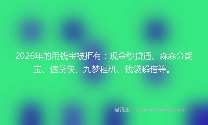 2026年的用钱宝被拒有：现金秒贷通、森森分期宝、速贷侠、九梦租机、钱袋瞬借等。
