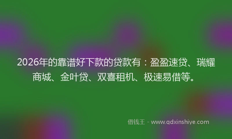 2026年的靠谱好下款的贷款有：盈盈速贷、瑞耀商城、金叶贷、双喜租机、极速易借等。