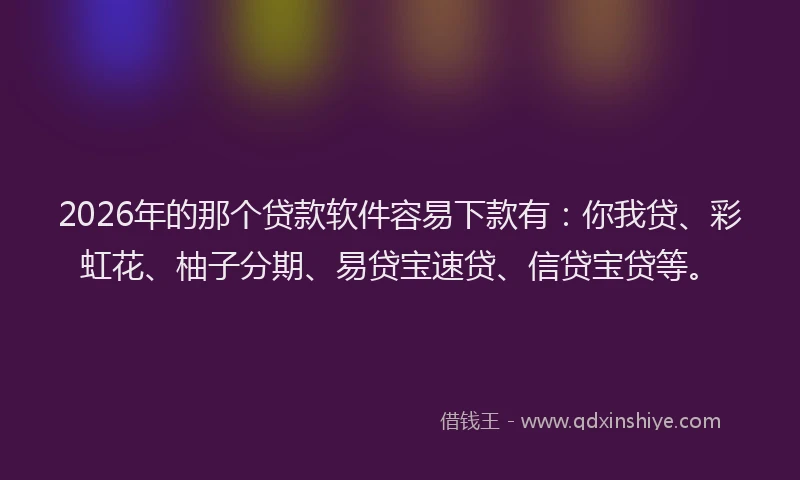 2026年的那个贷款软件容易下款有：你我贷、彩虹花、柚子分期、易贷宝速贷、信贷宝贷等。