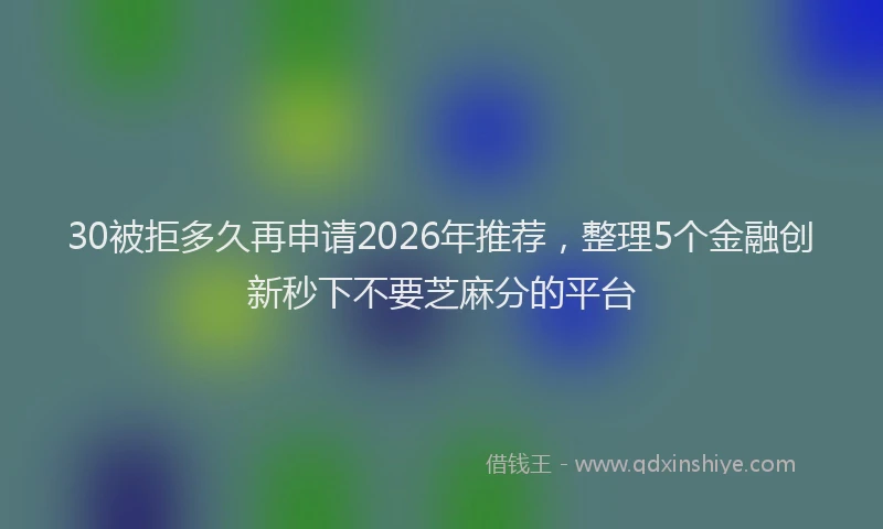 30被拒多久再申请2026年推荐,整理5个金融创新秒下不要芝麻分的平台