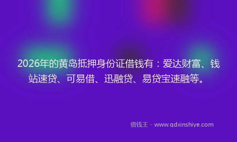 2026年的黄岛抵押身份证借钱有：爱达财富、钱站速贷、可易借、迅融贷、易贷宝速融等。