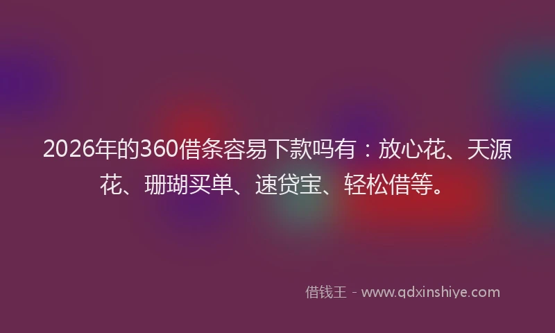 2026年的360借条容易下款吗有：放心花、天源花、珊瑚买单、速贷宝、轻松借等。