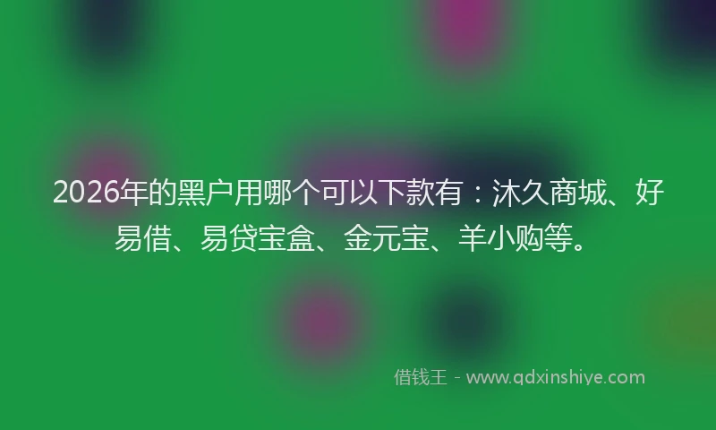 2026年的黑户用哪个可以下款有：沐久商城、好易借、易贷宝盒、金元宝、羊小购等。