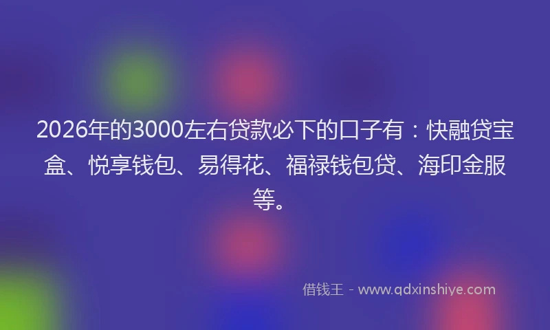 2026年的3000左右贷款必下的口子有：快融贷宝盒、悦享钱包、易得花、福禄钱包贷、海印金服等。