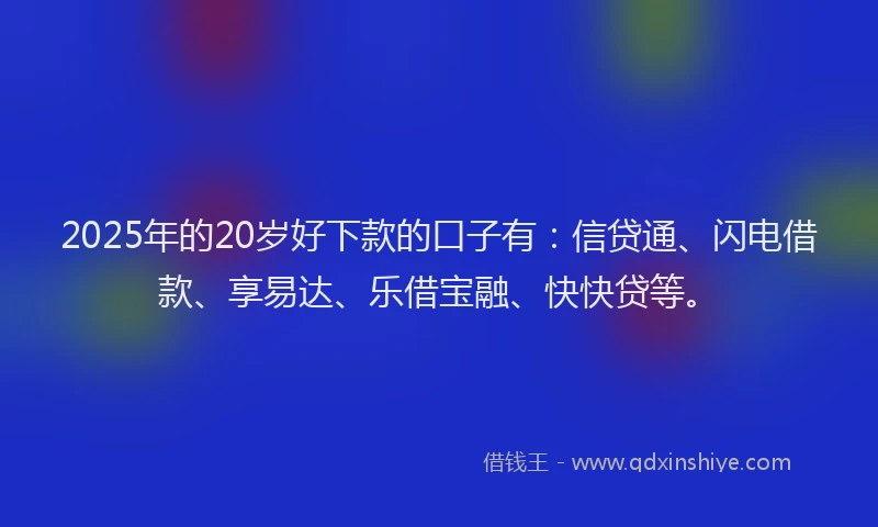 2025年的20岁好下款的口子有：信贷通、闪电借款、享易达、乐借宝融、快快贷等。