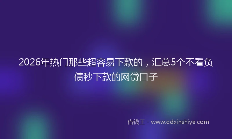 2026年热门那些超容易下款的，汇总5个不看负债秒下款的网贷口子