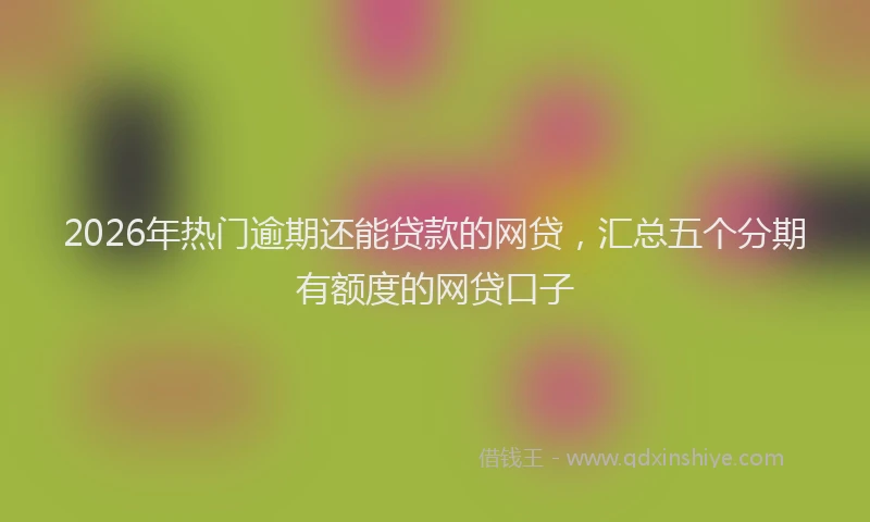 2026年热门逾期还能贷款的网贷，汇总五个分期有额度的网贷口子