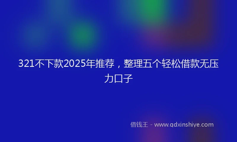 321不下款2025年推荐，整理五个轻松借款无压力口子