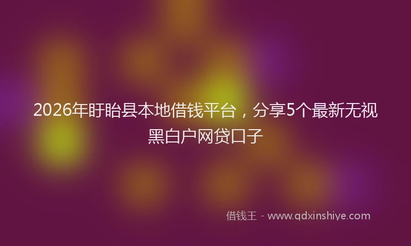 2026年盱眙县本地借钱平台，分享5个最新无视黑白户网贷口子