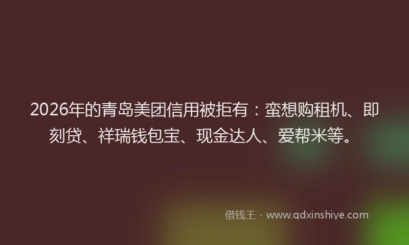 2026年的青岛美团信用被拒有：蛮想购租机、即刻贷、祥瑞钱包宝、现金达人、爱帮米等。