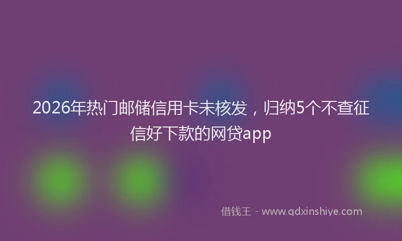2026年热门邮储信用卡未核发，归纳5个不查征信好下款的网贷app