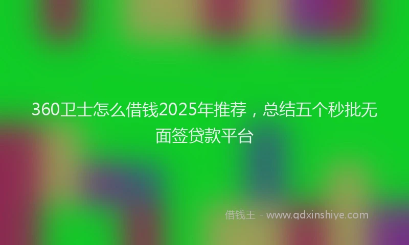 360卫士怎么借钱2025年推荐，总结五个秒批无面签贷款平台