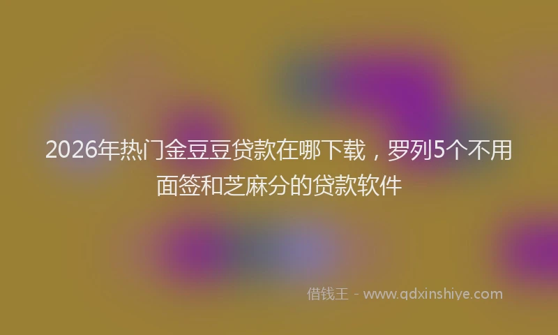2026年热门金豆豆贷款在哪下载，罗列5个不用面签和芝麻分的贷款软件