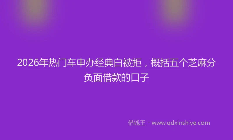 2026年热门车申办经典白被拒，概括五个芝麻分负面借款的口子