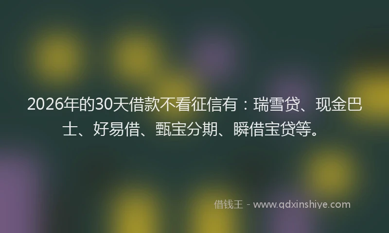 2026年的30天借款不看征信有：瑞雪贷、现金巴士、好易借、甄宝分期、瞬借宝贷等。