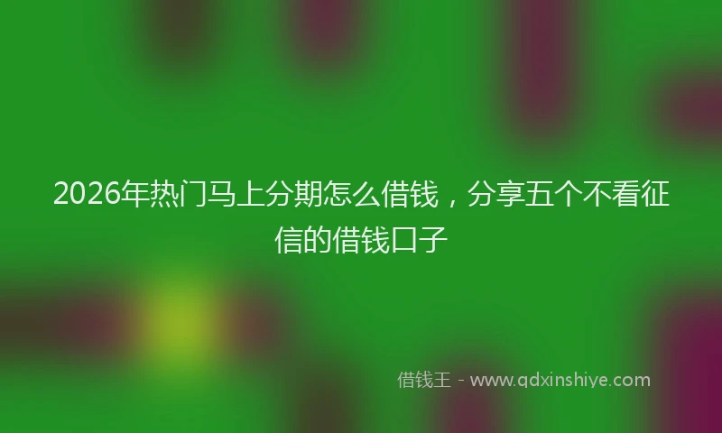 2026年热门马上分期怎么借钱，分享五个不看征信的借钱口子