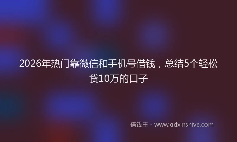 2026年热门靠微信和手机号借钱,总结5个轻松贷10万的口子