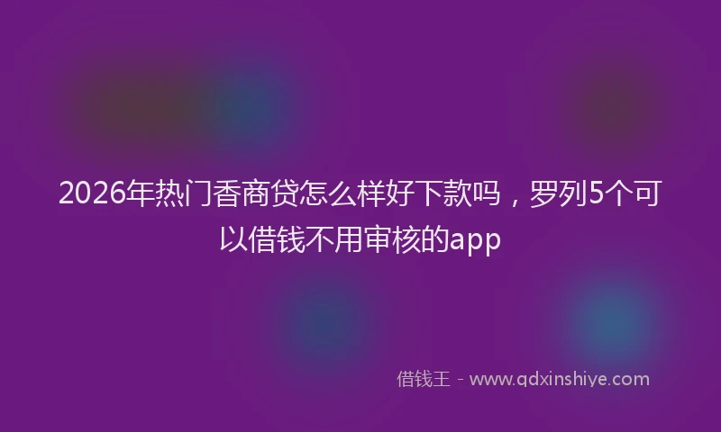 2026年热门香商贷怎么样好下款吗，罗列5个可以借钱不用审核的app