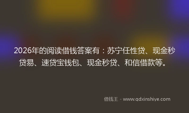 2026年的阅读借钱答案有:苏宁任性贷、现金秒贷易、速贷宝钱包、现金秒贷、和信借款等。