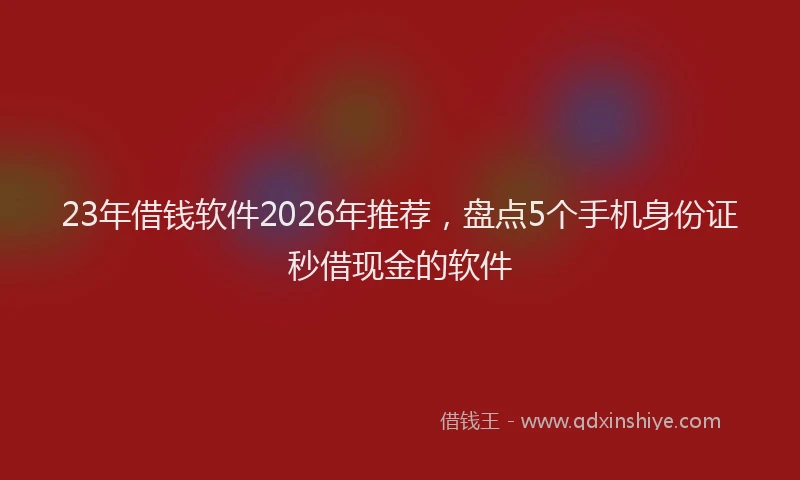 23年借钱软件2026年推荐，盘点5个手机身份证秒借现金的软件
