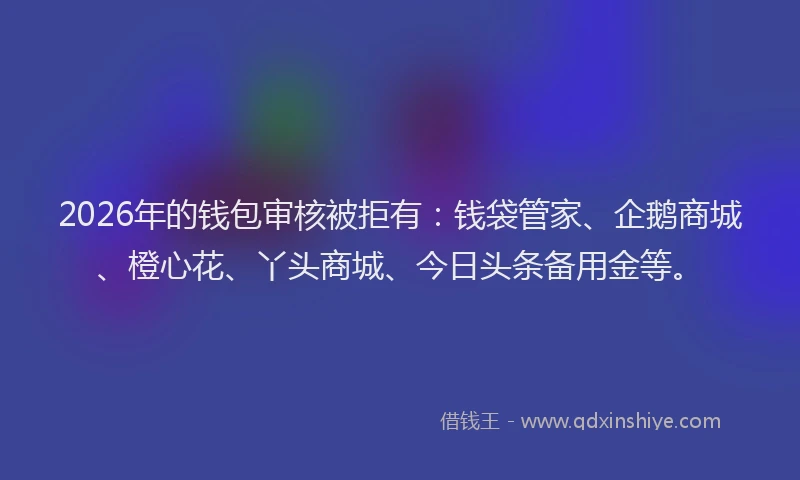 2026年的钱包审核被拒有:钱袋管家、企鹅商城、橙心花、丫头商城、今日头条备用金等。