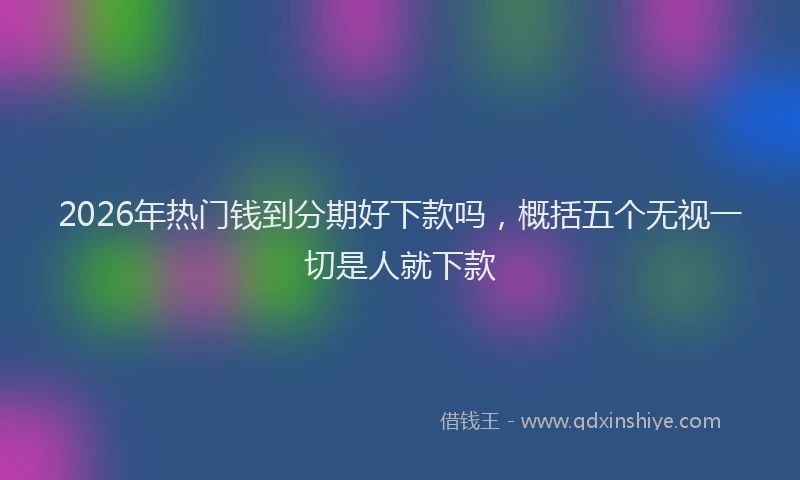 2026年热门钱到分期好下款吗，概括五个无视一切是人就下款