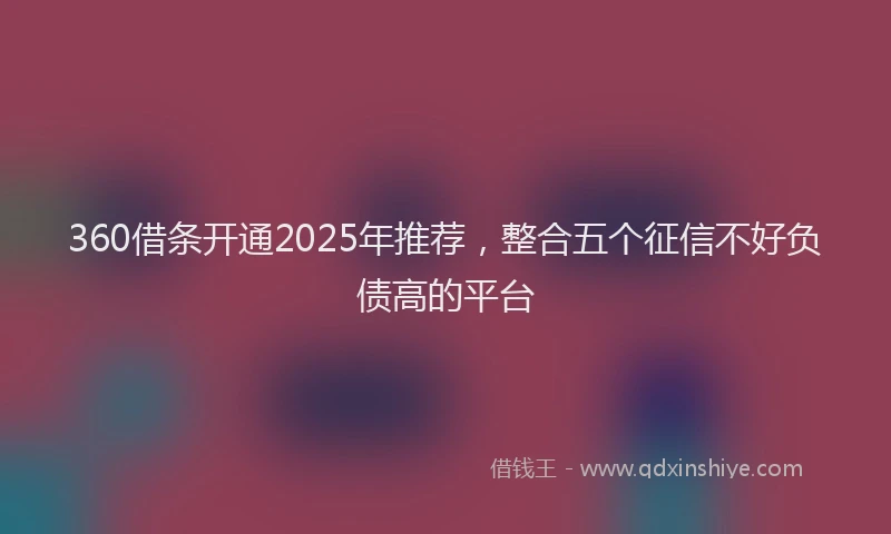 360借条开通2025年推荐，整合五个征信不好负债高的平台