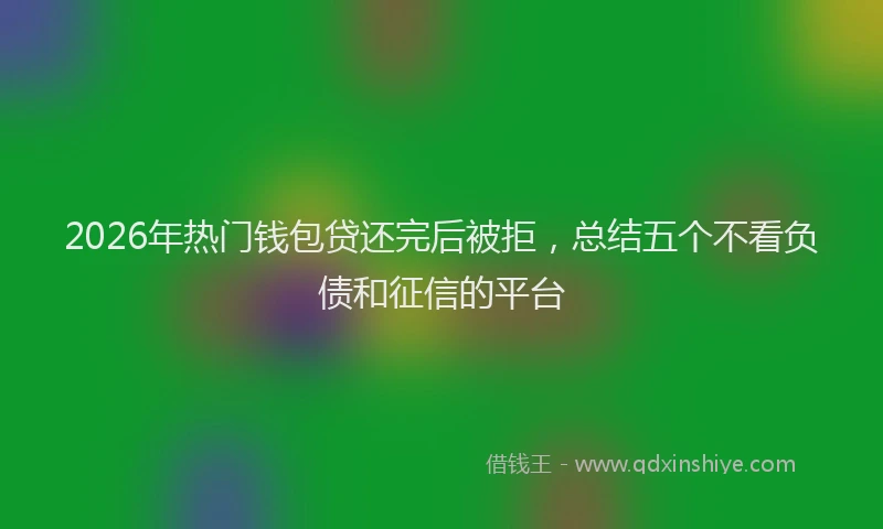 2026年热门钱包贷还完后被拒，总结五个不看负债和征信的平台